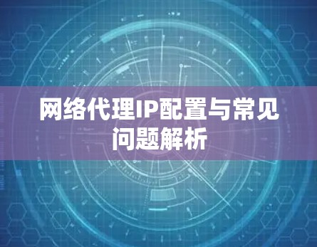 网络代理IP配置与常见问题解析
