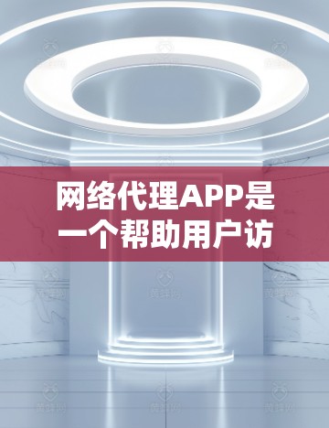 网络代理APP是一个帮助用户访问外部网络服务的软件，如浏览器、搜索引擎等。以下是一个详细的步骤指南，帮助您下载并使用网络代理APP