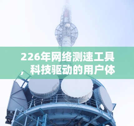 226年网络测速工具，科技驱动的用户体验指南