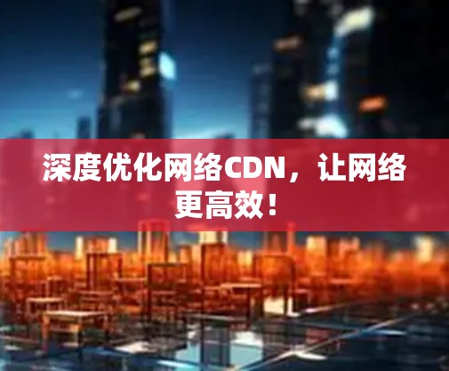 深度优化网络CDN,让网络更高效! 深度优化网络CDN,让网络更高效!