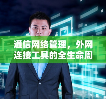 通信网络管理,外网连接工具的全生命周期管理 通信网络管理,外网连接工具的全生命周期管理