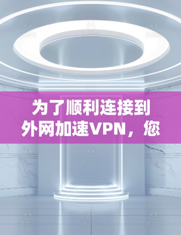 为了顺利连接到外网加速VPN，您可以按照以下步骤操作