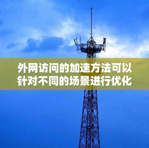 外网访问的加速方法可以针对不同的场景进行优化，以下是一些常用的方法