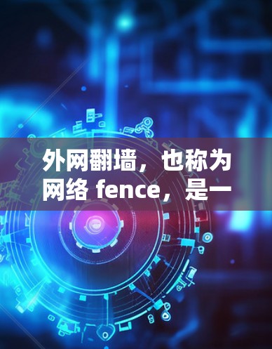 外网翻墙，也称为网络 fence，是一种通过内部网络连接外部互联网的技术，帮助用户访问外部资源，如新闻网站和电子书。虽然它提供了便利，但也面临诸多挑战