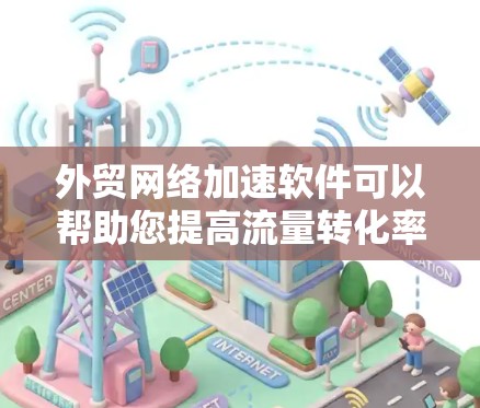 外贸网络加速软件可以帮助您提高流量转化率，减少延迟，提升效率。以下是一些适合外贸用户使用的网络加速软件推荐