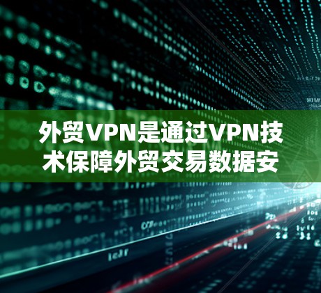 外贸VPN是通过VPN技术保障外贸交易数据安全的一种方式。以下是选择外贸VPN的综合建议
