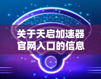 关于天启加速器官网入口的信息，我了解到以下几点