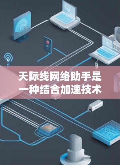 天际线网络助手是一种结合加速技术和网络管理的系统，旨在提升网络连接速度并优化网络环境。以下是关于该概念的详细分析