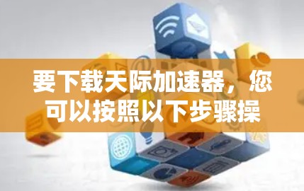 要下载天际加速器，您可以按照以下步骤操作
