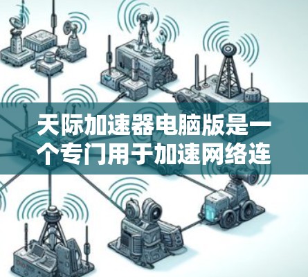 天际加速器电脑版是一个专门用于加速网络连接的软件，帮助用户更快地连接到互联网。以下是对天际加速器的详细步骤和功能说明