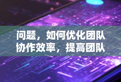 问题，如何优化团队协作效率，提高团队成员的使用率和沟通质量