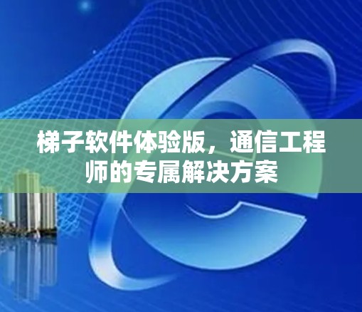梯子软件体验版，通信工程师的专属解决方案